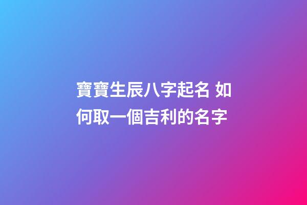 寶寶生辰八字起名 如何取一個吉利的名字